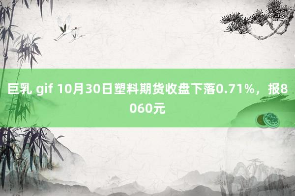 巨乳 gif 10月30日塑料期货收盘下落0.71%，报8060元