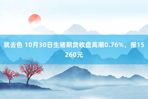 就去色 10月30日生猪期货收盘高潮0.76%，报15260元