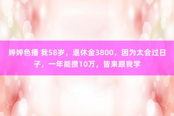 婷婷色播 我58岁，退休金3800，因为太会过日子，一年能攒10万，皆来跟我学