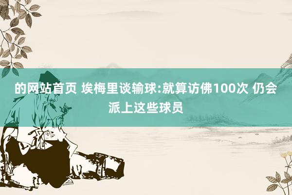 的网站首页 埃梅里谈输球:就算访佛100次 仍会派上这些球员