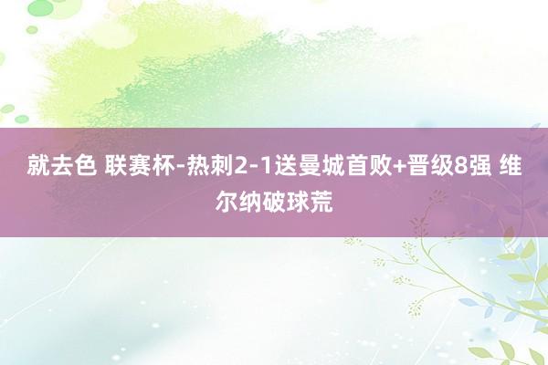 就去色 联赛杯-热刺2-1送曼城首败+晋级8强 维尔纳破球荒