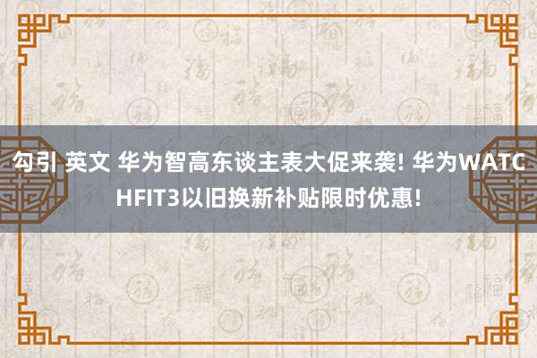 勾引 英文 华为智高东谈主表大促来袭! 华为WATCHFIT3以旧换新补贴限时优惠!