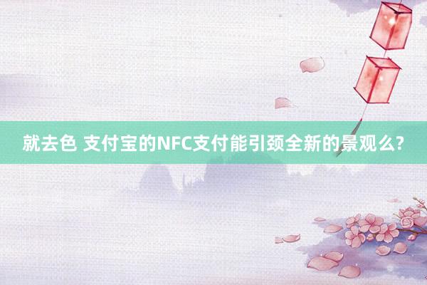 就去色 支付宝的NFC支付能引颈全新的景观么?