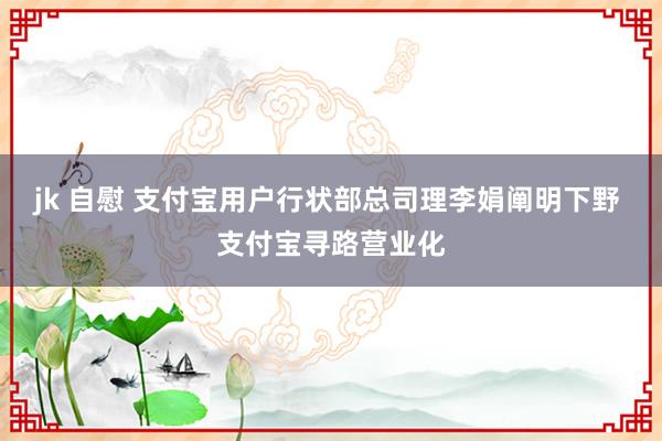 jk 自慰 支付宝用户行状部总司理李娟阐明下野 支付宝寻路营业化