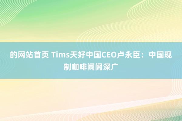 的网站首页 Tims天好中国CEO卢永臣：中国现制咖啡阛阓深广