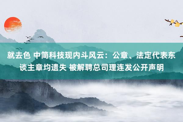 就去色 中简科技现内斗风云：公章、法定代表东谈主章均遗失 被解聘总司理连发公开声明