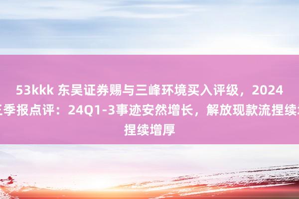 53kkk 东吴证券赐与三峰环境买入评级，2024年三季报点评：24Q1-3事迹安然增长，解放现款流捏续增厚