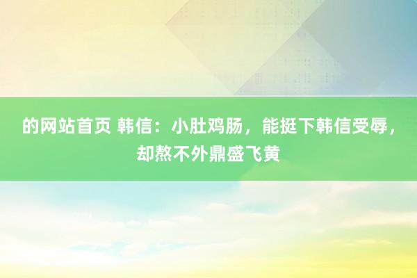 的网站首页 韩信：小肚鸡肠，能挺下韩信受辱，却熬不外鼎盛飞黄