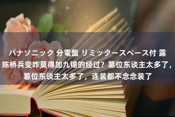 パナソニック 分電盤 リミッタースペース付 露出・半埋込両用形 陈桥兵变咋莫得加九锡的经过？篡位东谈主太多了，连装都不念念装了