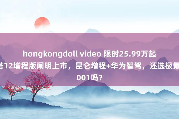 hongkongdoll video 限时25.99万起！阿维塔12增程版阐明上市，昆仑增程+华为智驾，还选极氪001吗？