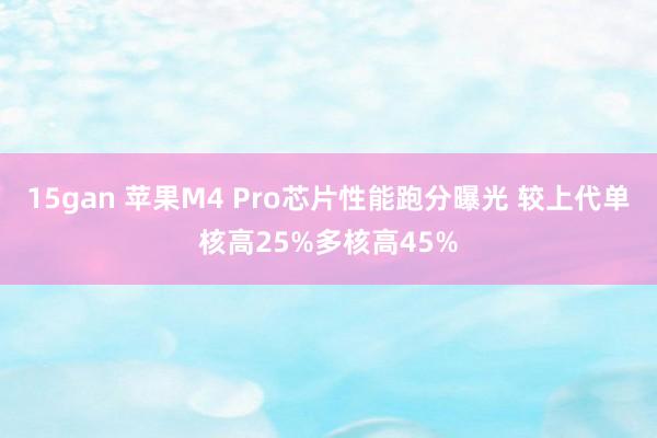 15gan 苹果M4 Pro芯片性能跑分曝光 较上代单核高25%多核高45%