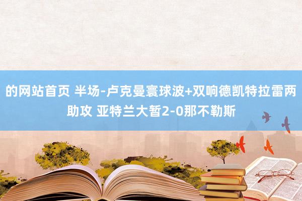 的网站首页 半场-卢克曼寰球波+双响德凯特拉雷两助攻 亚特兰大暂2-0那不勒斯