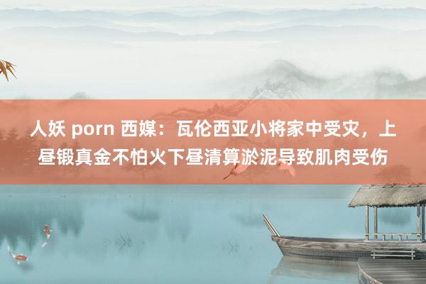 人妖 porn 西媒：瓦伦西亚小将家中受灾，上昼锻真金不怕火下昼清算淤泥导致肌肉受伤