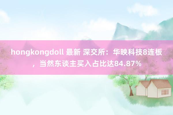 hongkongdoll 最新 深交所：华映科技8连板，当然东谈主买入占比达84.87%