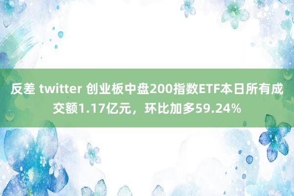 反差 twitter 创业板中盘200指数ETF本日所有成交额1.17亿元，环比加多59.24%