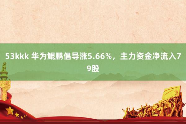 53kkk 华为鲲鹏倡导涨5.66%，主力资金净流入79股