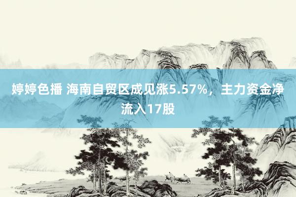 婷婷色播 海南自贸区成见涨5.57%，主力资金净流入17股