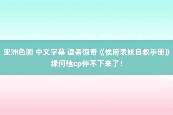 亚洲色图 中文字幕 读者惊奇《侯府表妹自救手册》缘何磕cp停不下来了！