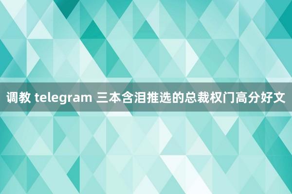 调教 telegram 三本含泪推选的总裁权门高分好文