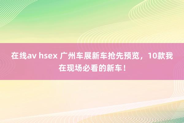 在线av hsex 广州车展新车抢先预览，10款我在现场必看的新车！