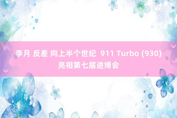 李月 反差 向上半个世纪  911 Turbo (930)亮相第七届进博会