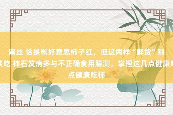 黑丝 恰是蟹好意思柿子红，但这两样“鲜货”别一谈吃 柿石发病多与不正确食用臆测，掌捏这几点健康吃柿