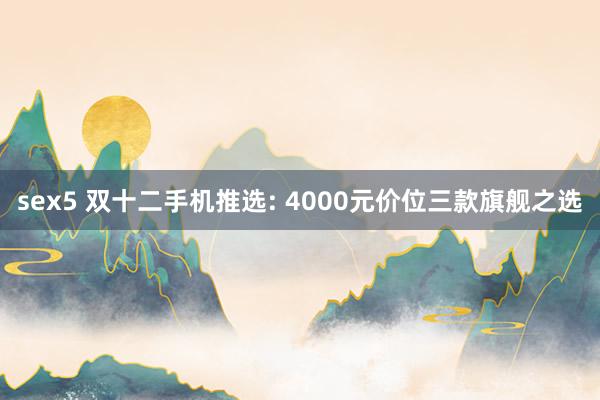 sex5 双十二手机推选: 4000元价位三款旗舰之选