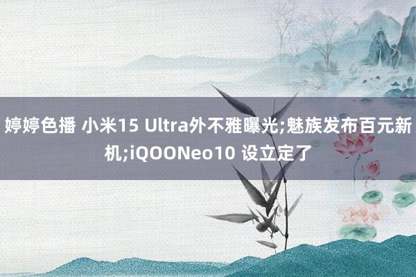 婷婷色播 小米15 Ultra外不雅曝光;魅族发布百元新机;iQOONeo10 设立定了