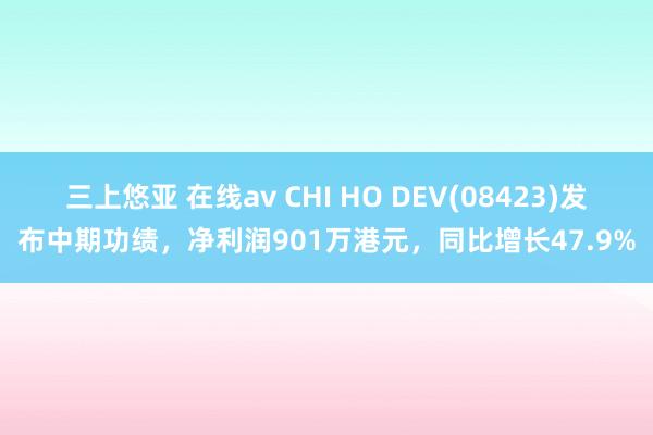 三上悠亚 在线av CHI HO DEV(08423)发布中期功绩，净利润901万港元，同比增长47.9%