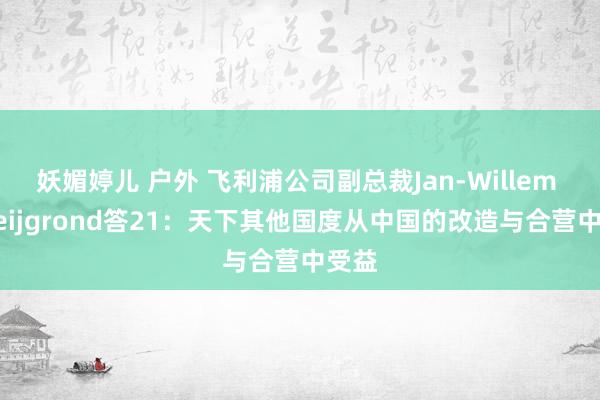 妖媚婷儿 户外 飞利浦公司副总裁Jan-Willem Scheijgrond答21：天下其他国度从中国的改造与合营中受益