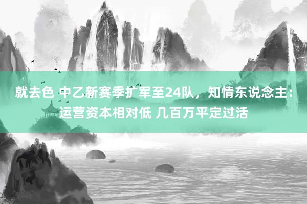 就去色 中乙新赛季扩军至24队，知情东说念主：运营资本相对低 几百万平定过活