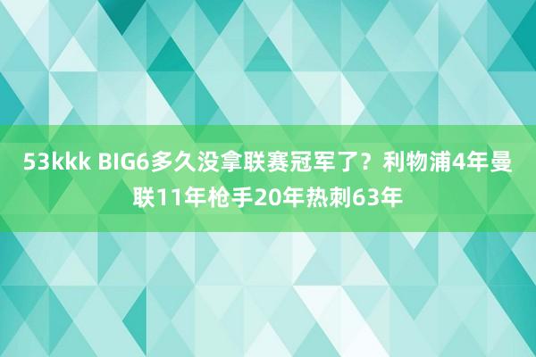 53kkk BIG6多久没拿联赛冠军了？利物浦4年曼联11年枪手20年热刺63年