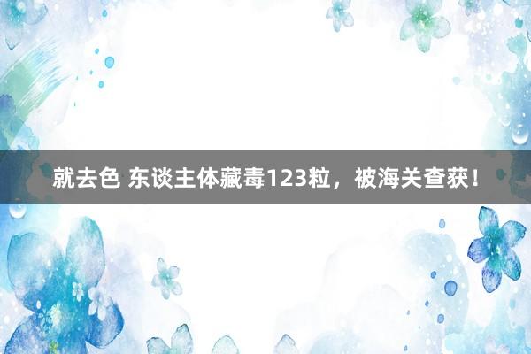 就去色 东谈主体藏毒123粒，被海关查获！