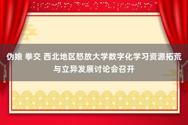 伪娘 拳交 西北地区怒放大学数字化学习资源拓荒与立异发展讨论会召开