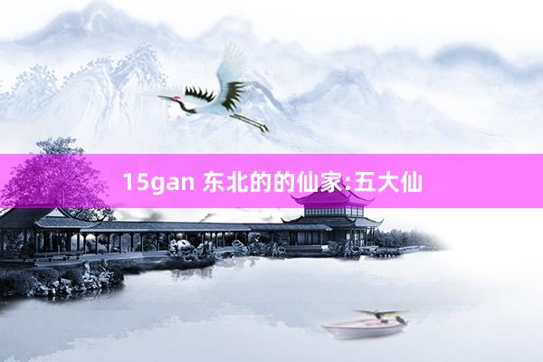 15gan 东北的的仙家:五大仙