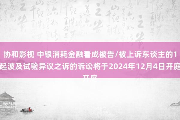 协和影视 中银消耗金融看成被告/被上诉东谈主的1起波及试验异议之诉的诉讼将于2024年12月4日开庭