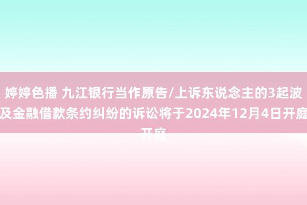 婷婷色播 九江银行当作原告/上诉东说念主的3起波及金融借款条约纠纷的诉讼将于2024年12月4日开庭