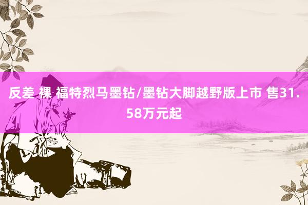 反差 裸 福特烈马墨钻/墨钻大脚越野版上市 售31.58万元起