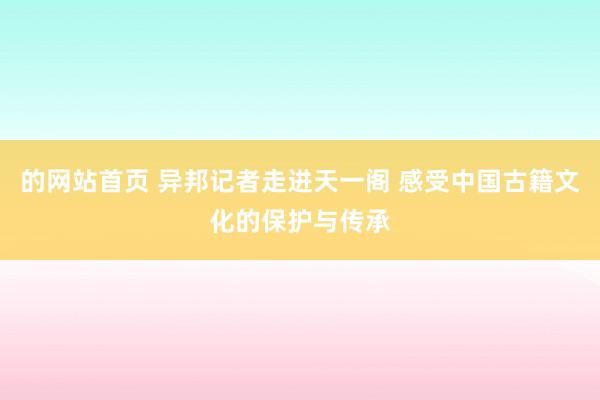 的网站首页 异邦记者走进天一阁 感受中国古籍文化的保护与传承