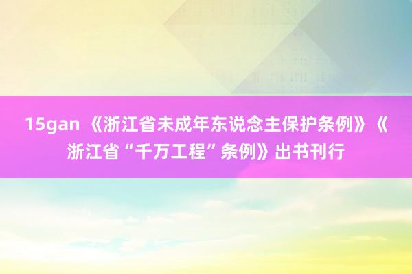 15gan 《浙江省未成年东说念主保护条例》《浙江省“千万工程”条例》出书刊行