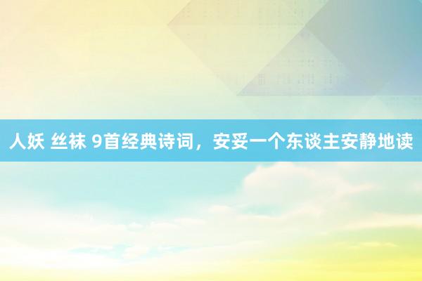 人妖 丝袜 9首经典诗词，安妥一个东谈主安静地读