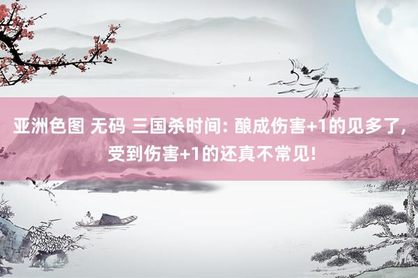 亚洲色图 无码 三国杀时间: 酿成伤害+1的见多了， 受到伤害+1的还真不常见!