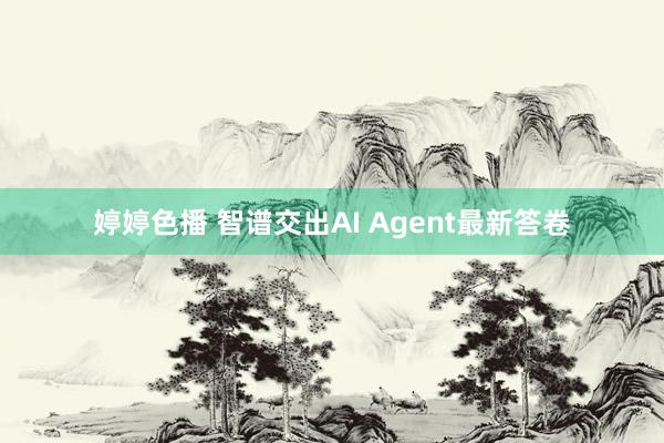 婷婷色播 智谱交出AI Agent最新答卷