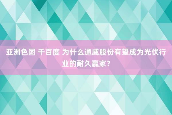 亚洲色图 千百度 为什么通威股份有望成为光伏行业的耐久赢家？