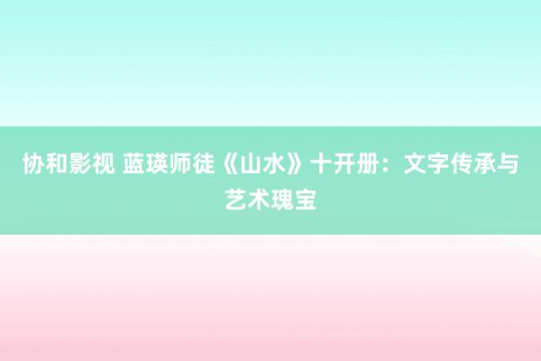 协和影视 蓝瑛师徒《山水》十开册：文字传承与艺术瑰宝