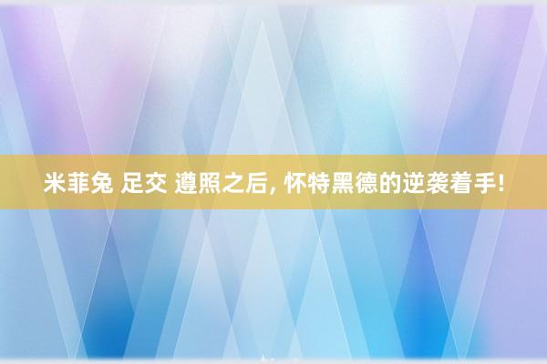 米菲兔 足交 遵照之后， 怀特黑德的逆袭着手!