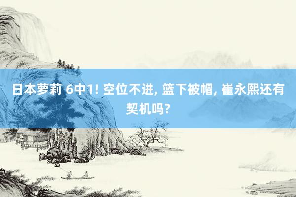 日本萝莉 6中1! 空位不进， 篮下被帽， 崔永熙还有契机吗?