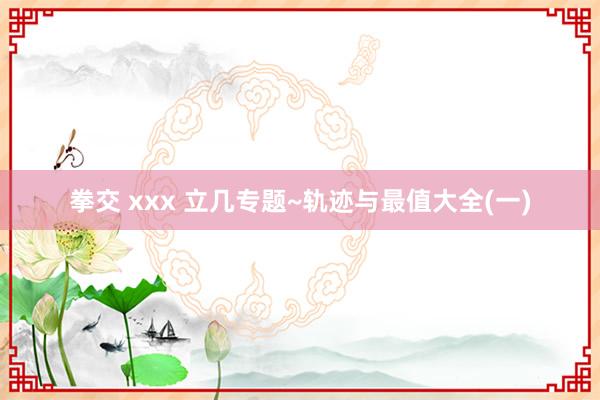 拳交 xxx 立几专题~轨迹与最值大全(一)