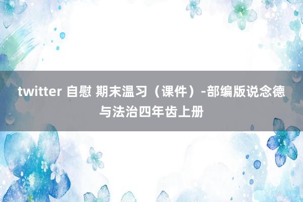 twitter 自慰 期末温习（课件）-部编版说念德与法治四年齿上册