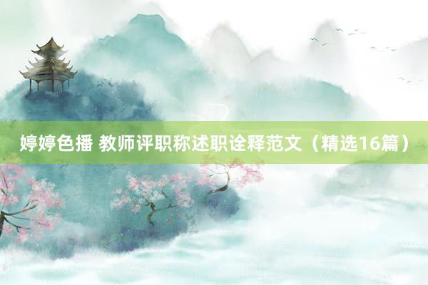 婷婷色播 教师评职称述职诠释范文（精选16篇）